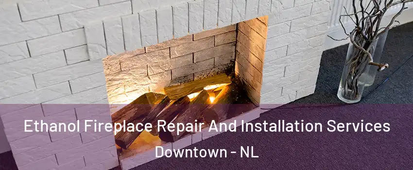  Ethanol Fireplace Repair And Installation Services Downtown - NL