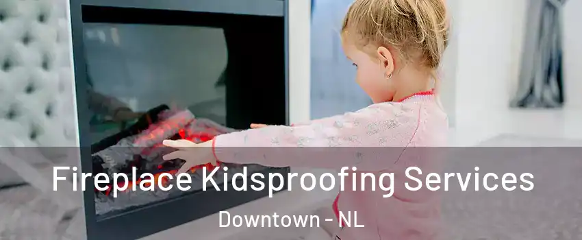  Fireplace Kidsproofing Services Downtown - NL