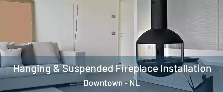 Hanging & Suspended Fireplace Installation Downtown - NL