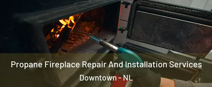 Propane Fireplace Repair And Installation Services Downtown - NL